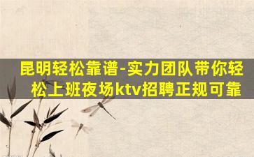 昆明轻松靠谱-实力团队带你轻松上班夜场ktv招聘正规可靠